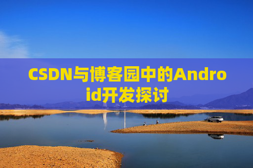 CSDN与博客园中的Android开发探讨